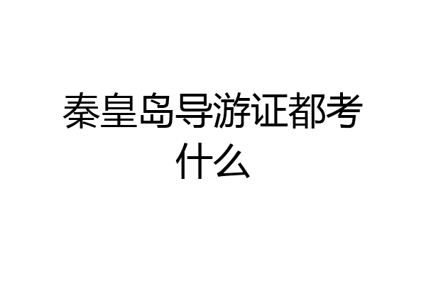 秦皇岛导游证都考什么
