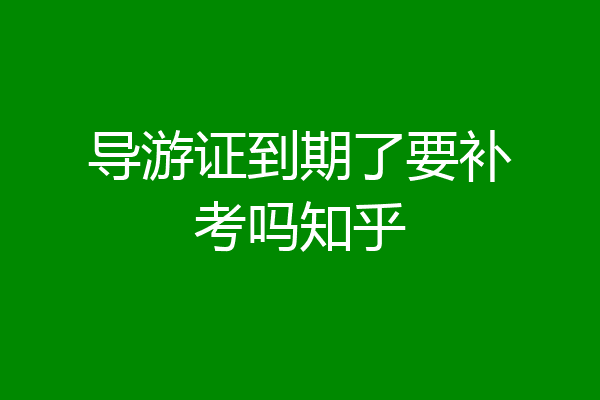 导游证到期了要补考吗知乎