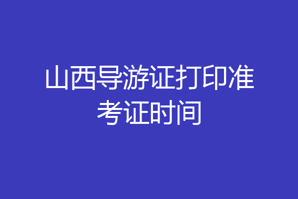 山西导游证打印准考证时间