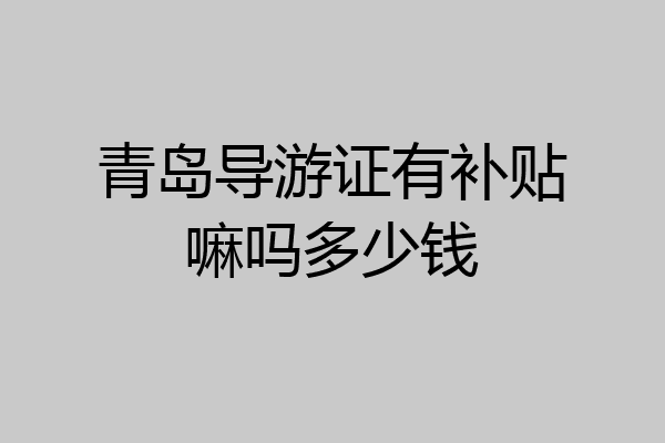 青岛导游证有补贴嘛吗多少钱