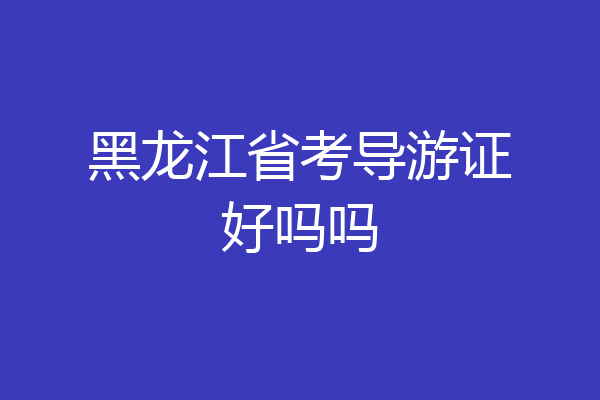 黑龙江省考导游证好吗吗