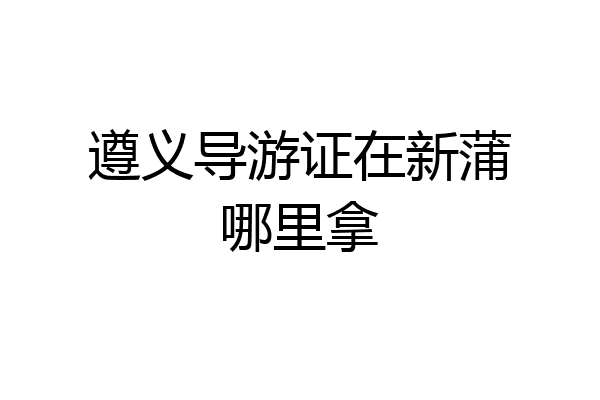 遵义导游证在新蒲哪里拿