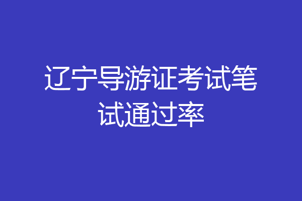 辽宁导游证考试笔试通过率