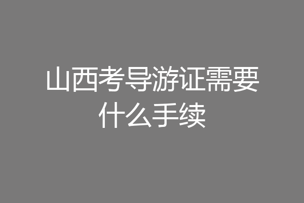 山西考导游证需要什么手续