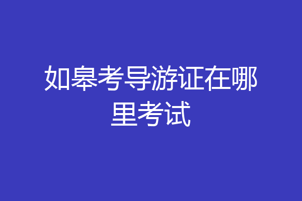 如皋考导游证在哪里考试