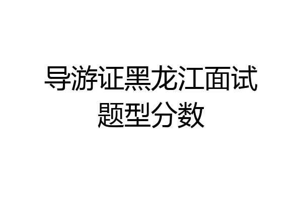 导游证黑龙江面试题型分数