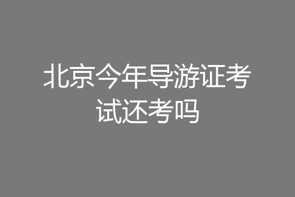 北京今年导游证考试还考吗