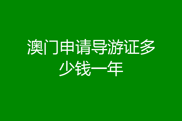 澳门申请导游证多少钱一年