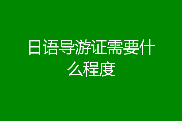 日语导游证需要什么程度