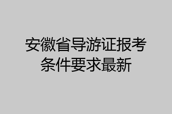 安徽省导游证报考条件要求最新
