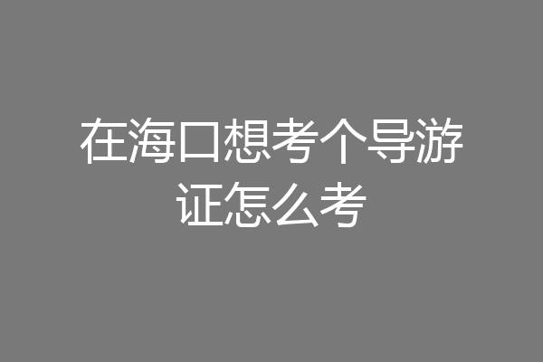 在海口想考个导游证怎么考