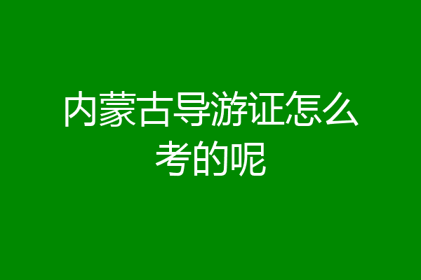 内蒙古导游证怎么考的呢