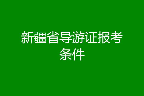新疆省导游证报考条件