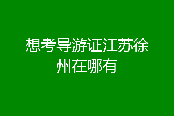 想考导游证江苏徐州在哪有