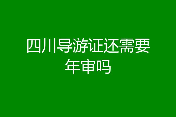 四川导游证还需要年审吗
