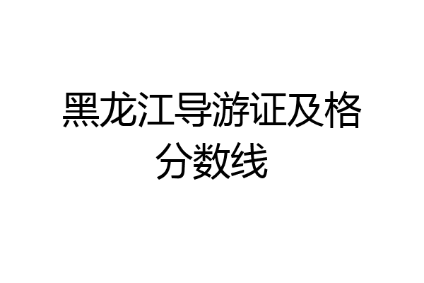 黑龙江导游证及格分数线