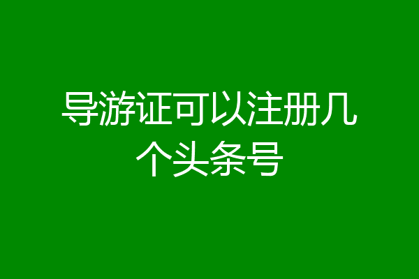 导游证可以注册几个头条号