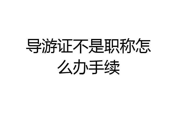 导游证不是职称怎么办手续