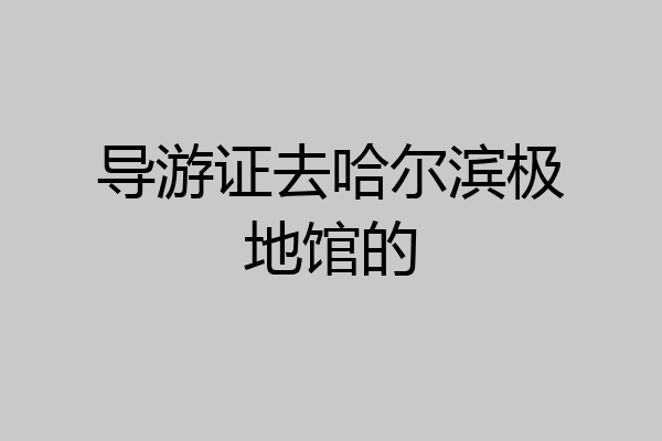导游证去哈尔滨极地馆的