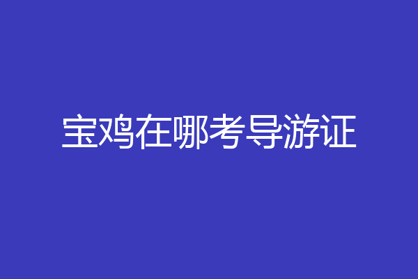 宝鸡在哪考导游证