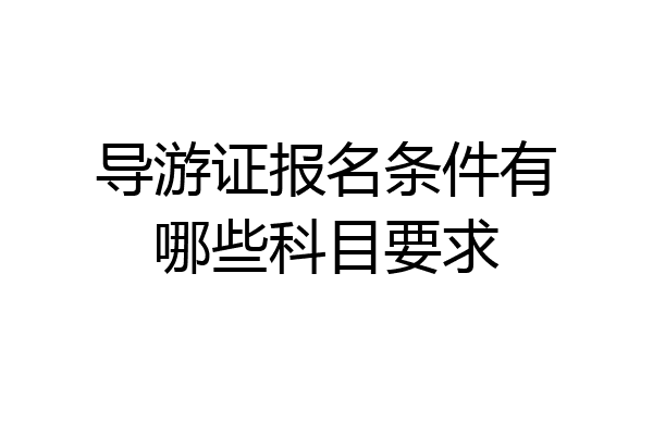 导游证报名条件有哪些科目要求