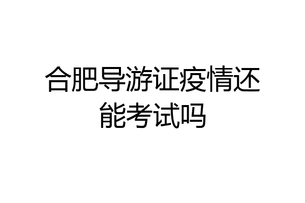 合肥导游证疫情还能考试吗