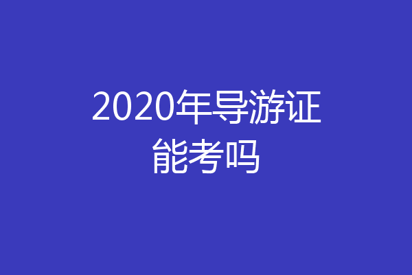 2020年导游证能考吗