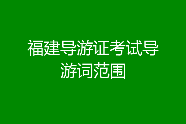 福建导游证考试导游词范围