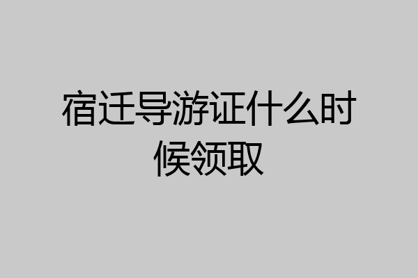 宿迁导游证什么时候领取