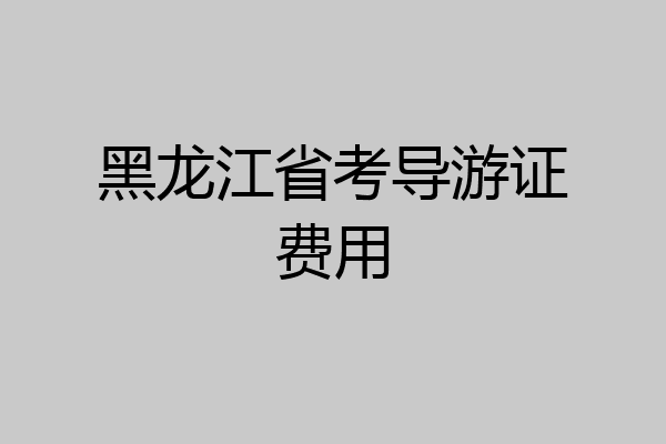 黑龙江省考导游证费用