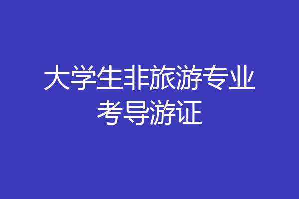 大学生非旅游专业考导游证