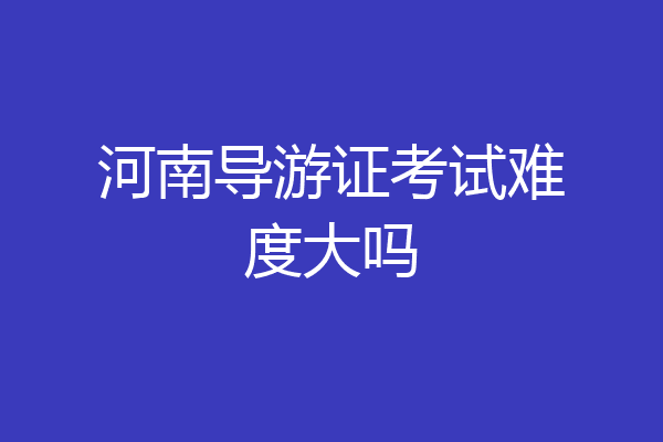 河南导游证考试难度大吗