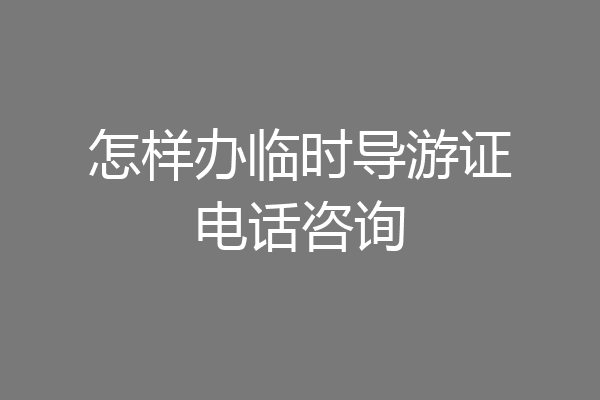 怎样办临时导游证电话咨询