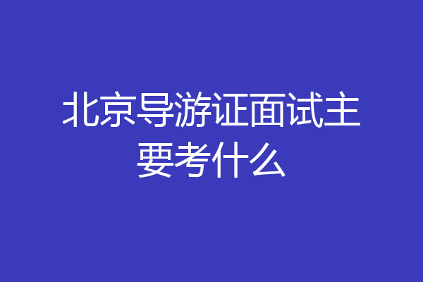 北京导游证面试主要考什么