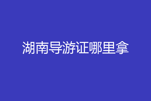 湖南导游证哪里拿