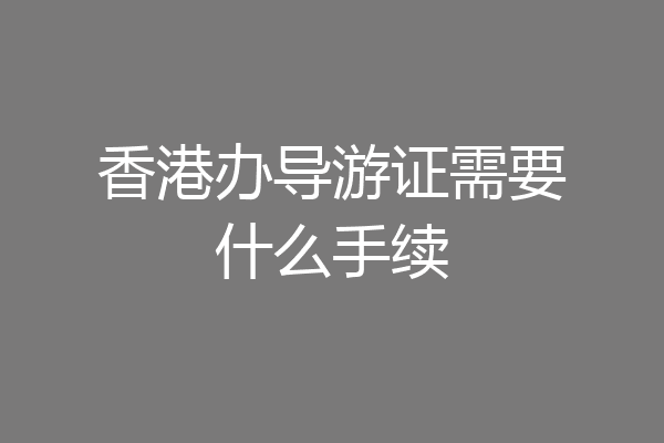香港办导游证需要什么手续