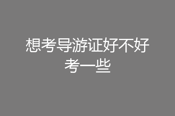 想考导游证好不好考一些