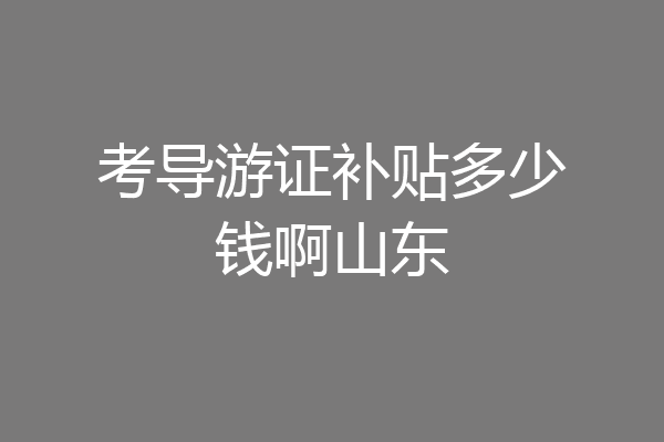 考导游证补贴多少钱啊山东