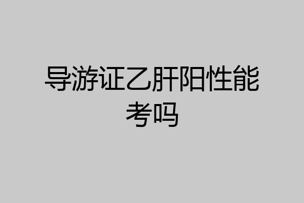 导游证乙肝阳性能考吗