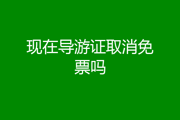 现在导游证取消免票吗