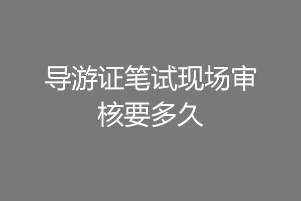 导游证笔试现场审核要多久
