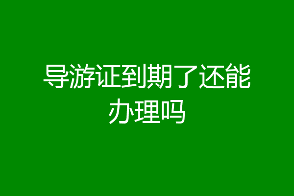 导游证到期了还能办理吗