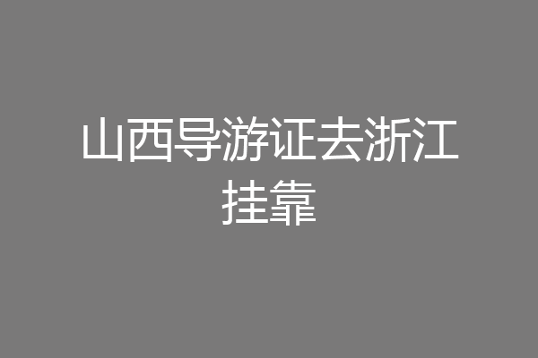 山西导游证去浙江挂靠