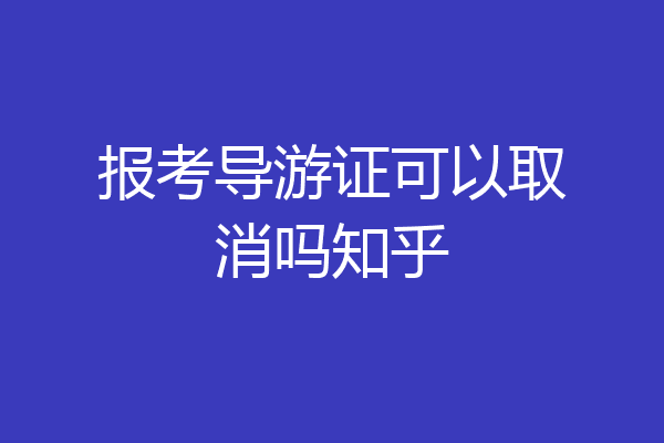 报考导游证可以取消吗知乎