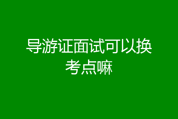 导游证面试可以换考点嘛