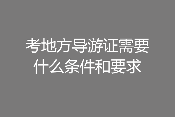 考地方导游证需要什么条件和要求