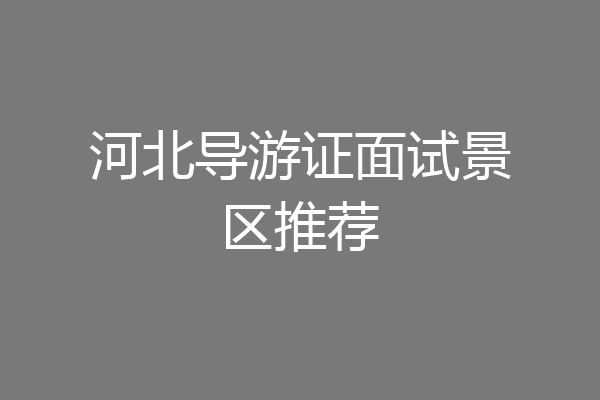 河北导游证面试景区推荐