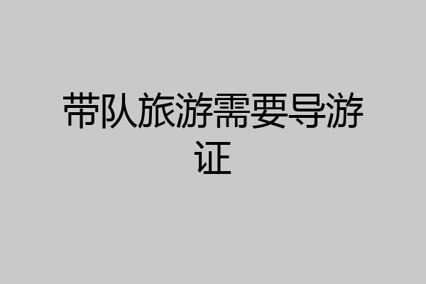 带队旅游需要导游证