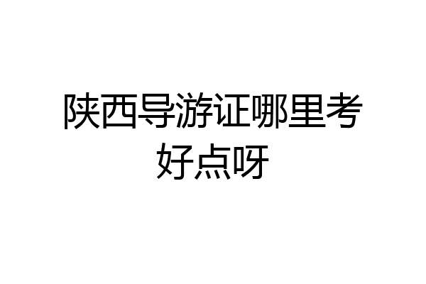 陕西导游证哪里考好点呀