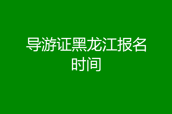 导游证黑龙江报名时间
